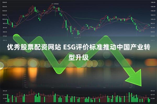 优秀股票配资网站 ESG评价标准推动中国产业转型升级