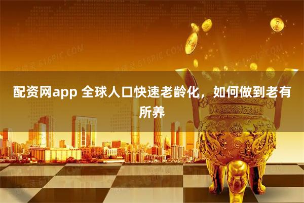 配资网app 全球人口快速老龄化，如何做到老有所养