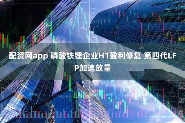 配资网app 磷酸铁锂企业H1盈利修复 第四代LFP加速放量