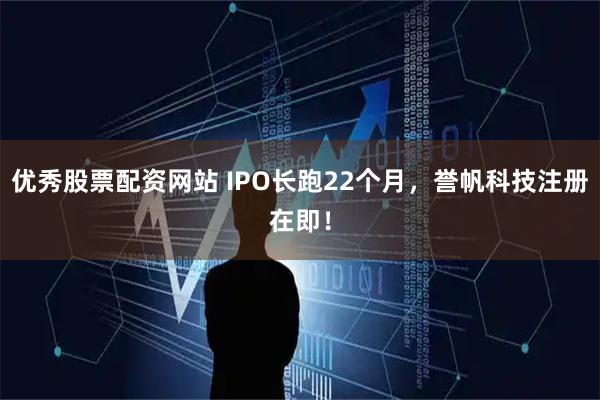 优秀股票配资网站 IPO长跑22个月，誉帆科技注册在即！