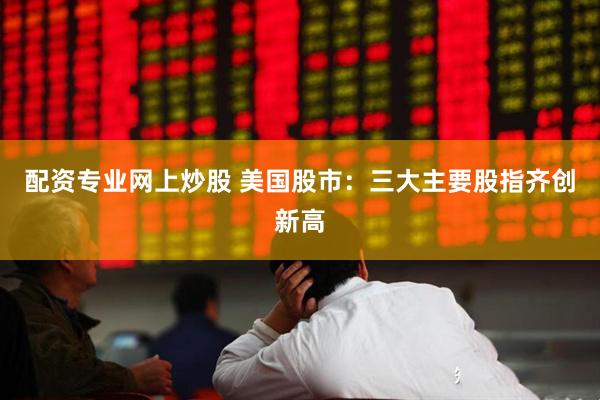 配资专业网上炒股 美国股市：三大主要股指齐创新高