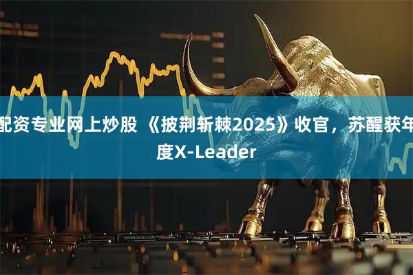 配资专业网上炒股 《披荆斩棘2025》收官，苏醒获年度X-Leader