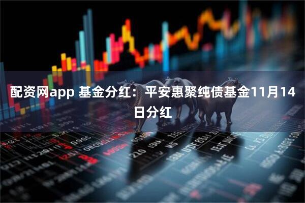 配资网app 基金分红：平安惠聚纯债基金11月14日分红