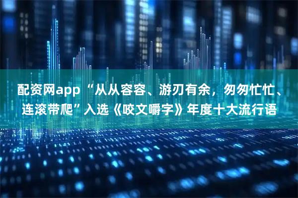配资网app “从从容容、游刃有余，匆匆忙忙、连滚带爬”入选《咬文嚼字》年度十大流行语