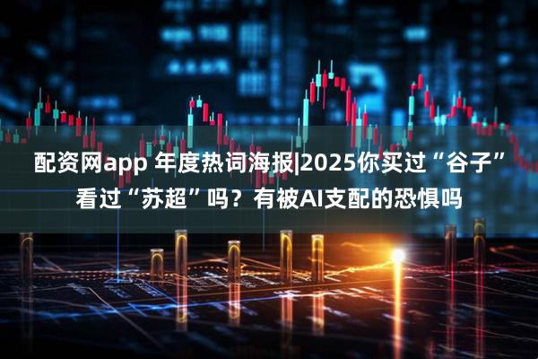 配资网app 年度热词海报|2025你买过“谷子”看过“苏超”吗？有被AI支配的恐惧吗