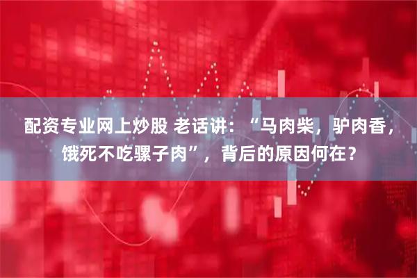 配资专业网上炒股 老话讲：“马肉柴，驴肉香，饿死不吃骡子肉”，背后的原因何在？
