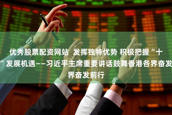 优秀股票配资网站  发挥独特优势 积极把握“十五五”发展机遇——习近平主席重要讲话鼓舞香港各界奋发前行