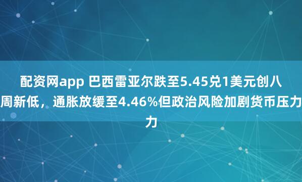 配资网app 巴西雷亚尔跌至5.45兑1美元创八周新低，通胀放缓至4.46%但政治风险加剧货币压力