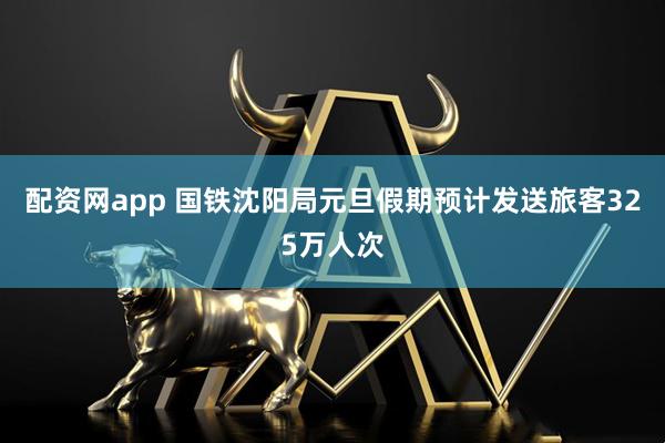 配资网app 国铁沈阳局元旦假期预计发送旅客325万人次
