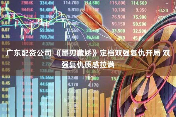 广东配资公司 《墨刃藏娇》定档双强复仇开局 双强复仇质感拉满