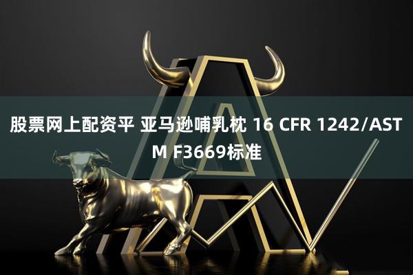 股票网上配资平 亚马逊哺乳枕 16 CFR 1242/ASTM F3669标准