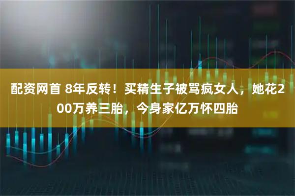 配资网首 8年反转！买精生子被骂疯女人，她花200万养三胎，今身家亿万怀四胎