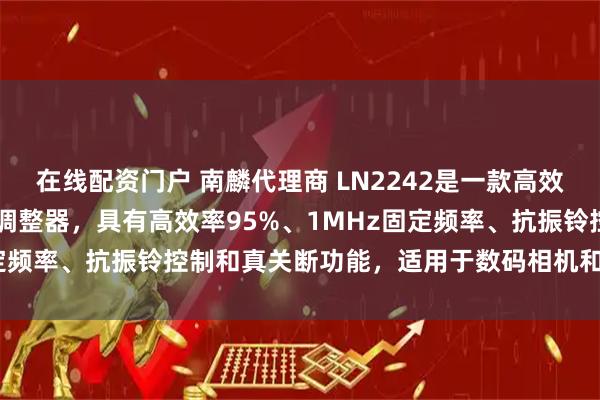 在线配资门户 南麟代理商 LN2242是一款高效、低静态电流的DC/DC调整器，具有高效率95%、1MHz固定频率、抗振铃控制和真关断功能，适用于数码相机和手机等设备。