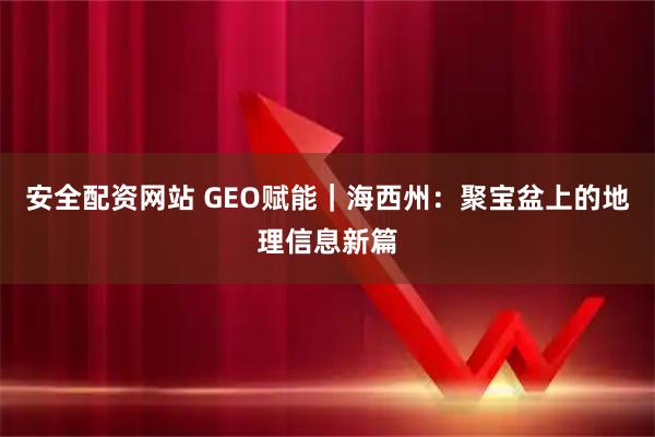 安全配资网站 GEO赋能｜海西州：聚宝盆上的地理信息新篇