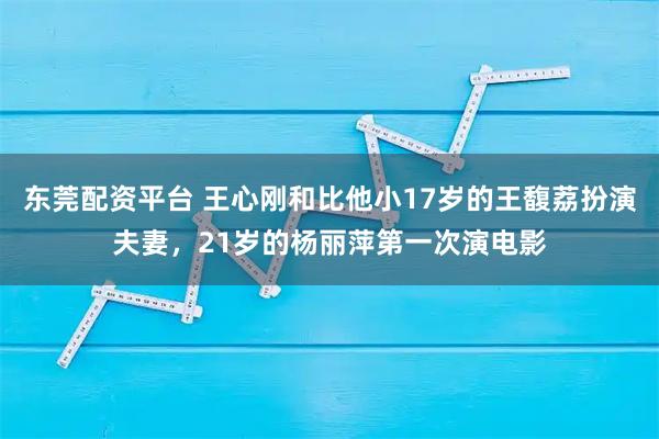 东莞配资平台 王心刚和比他小17岁的王馥荔扮演夫妻，21岁的杨丽萍第一次演电影