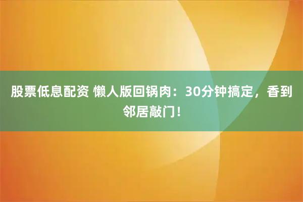 股票低息配资 懒人版回锅肉：30分钟搞定，香到邻居敲门！