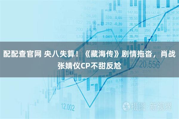 配配查官网 央八失算！《藏海传》剧情拖沓，肖战张婧仪CP不甜反尬