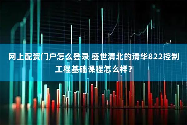 网上配资门户怎么登录 盛世清北的清华822控制工程基础课程怎么样？