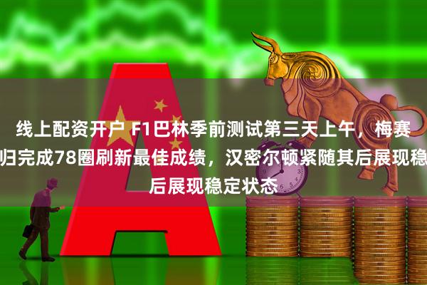 线上配资开户 F1巴林季前测试第三天上午，梅赛德斯回归完成78圈刷新最佳成绩，汉密尔顿紧随其后展现稳定状态