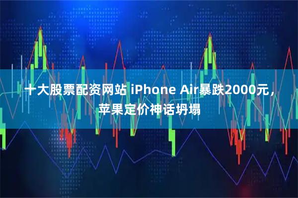 十大股票配资网站 iPhone Air暴跌2000元，苹果定价神话坍塌
