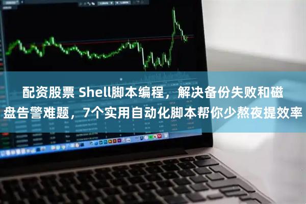 配资股票 Shell脚本编程，解决备份失败和磁盘告警难题，7个实用自动化脚本帮你少熬夜提效率