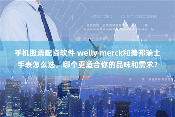 手机股票配资软件 welly merck和萧邦瑞士手表怎么选，哪个更适合你的品味和需求？