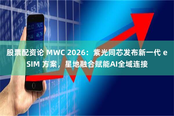 股票配资论 MWC 2026：紫光同芯发布新一代 eSIM 方案，星地融合赋能AI全域连接