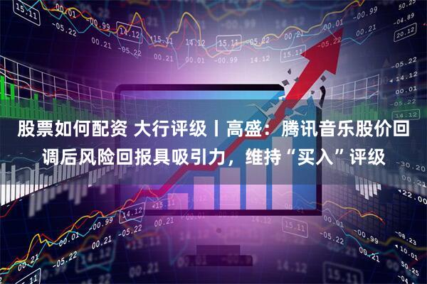 股票如何配资 大行评级丨高盛：腾讯音乐股价回调后风险回报具吸引力，维持“买入”评级