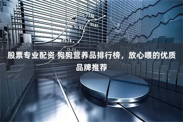 股票专业配资 狗狗营养品排行榜，放心喂的优质品牌推荐