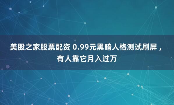 美股之家股票配资 0.99元黑暗人格测试刷屏 , 有人靠它月入过万