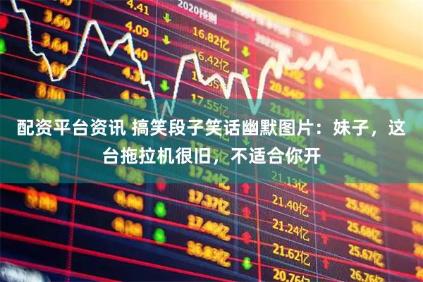 配资平台资讯 搞笑段子笑话幽默图片：妹子，这台拖拉机很旧，不适合你开