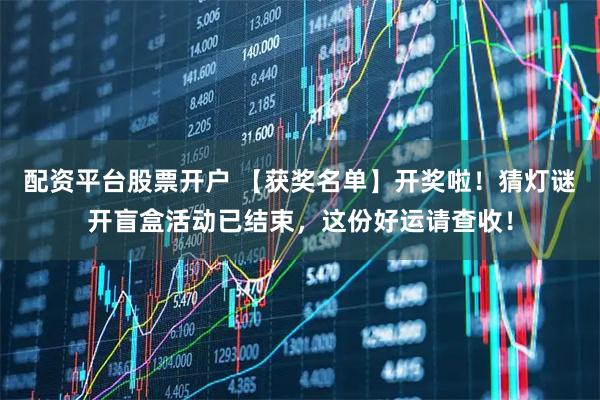 配资平台股票开户 【获奖名单】开奖啦！猜灯谜开盲盒活动已结束，这份好运请查收！