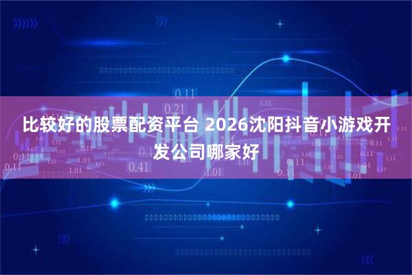 比较好的股票配资平台 2026沈阳抖音小游戏开发公司哪家好
