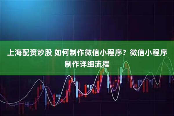 上海配资炒股 如何制作微信小程序？微信小程序制作详细流程