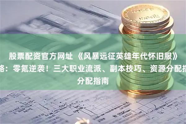 股票配资官方网址 《风暴远征英雄年代怀旧服》攻略：零氪逆袭！三大职业流派、副本技巧、资源分配指南