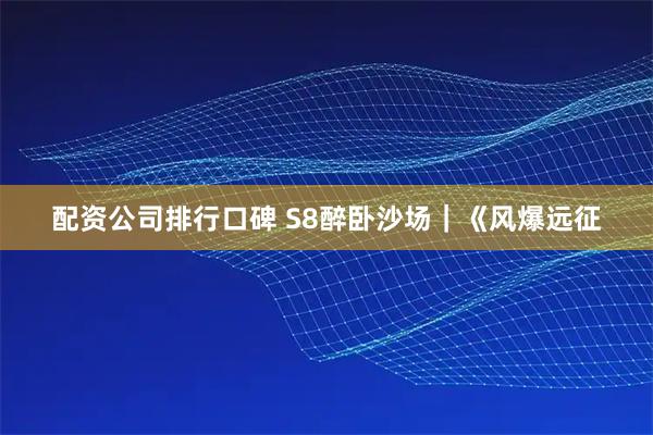 配资公司排行口碑 S8醉卧沙场｜《风爆远征